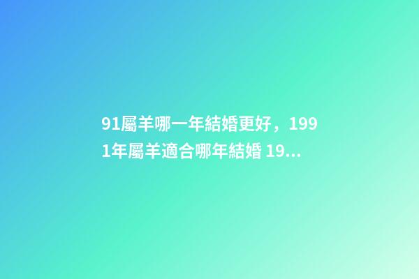 91屬羊哪一年結婚更好，1991年屬羊適合哪年結婚 1991年屬羊最佳結婚，91年屬羊人什么時候結婚最好？-第1張-觀點-玄機派